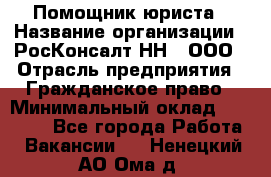 Помощник юриста › Название организации ­ РосКонсалт-НН', ООО › Отрасль предприятия ­ Гражданское право › Минимальный оклад ­ 15 000 - Все города Работа » Вакансии   . Ненецкий АО,Ома д.